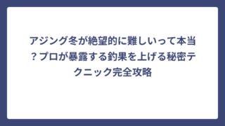 アジング冬が絶望的に難しいって本当？プロが暴露する釣果を上げる秘密テクニック完全攻略