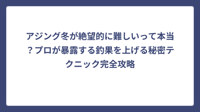 アジング冬が絶望的に難しいって本当？プロが暴露する釣果を上げる秘密テクニック完全攻略