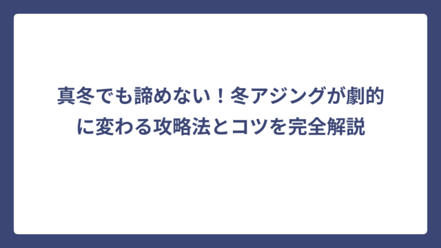 真冬でも諦めない！冬アジングが劇的に変わる攻略法とコツを完全解説