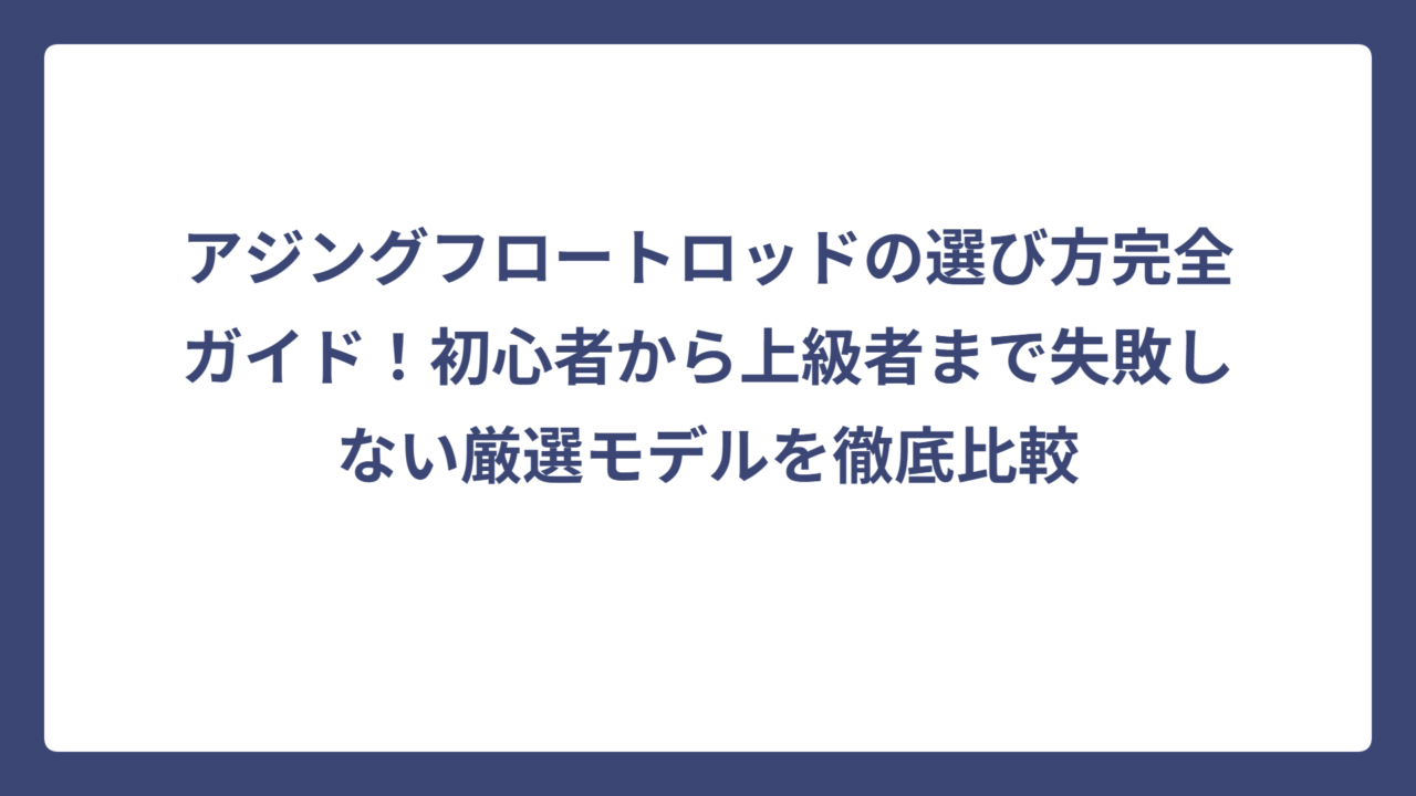 アジングフロートロッドの選び方完全ガイド！初心者から上級者まで失敗しない厳選モデルを徹底比較