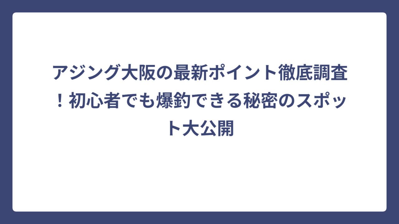 アジング大阪の最新ポイント徹底調査！初心者でも爆釣できる秘密のスポット大公開