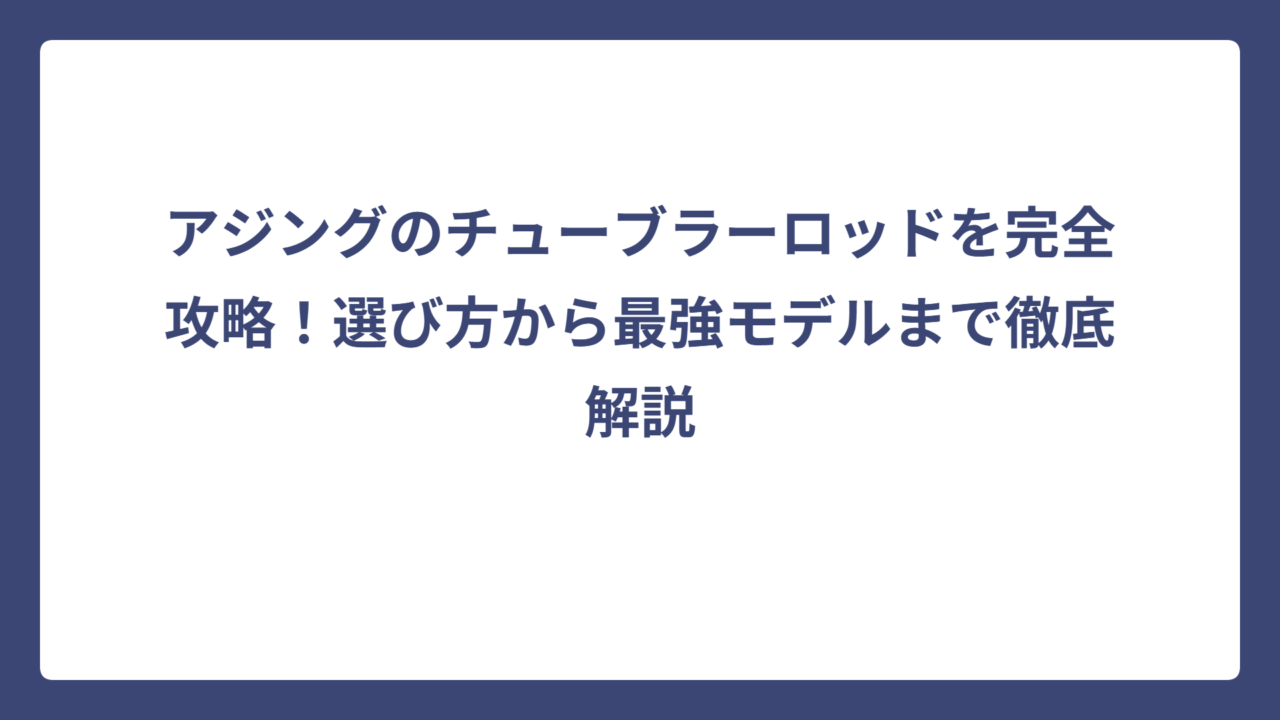 アジングのチューブラーロッドを完全攻略！選び方から最強モデルまで徹底解説