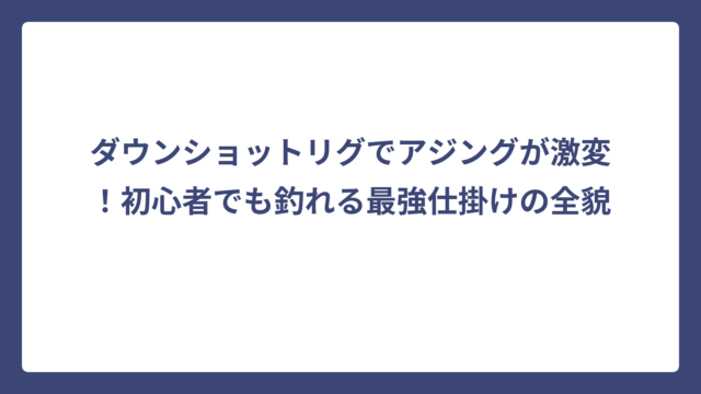 ダウンショットリグでアジングが激変！初心者でも釣れる最強仕掛けの全貌