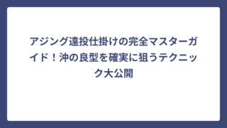 アジング遠投仕掛けの完全マスターガイド！沖の良型を確実に狙うテクニック大公開