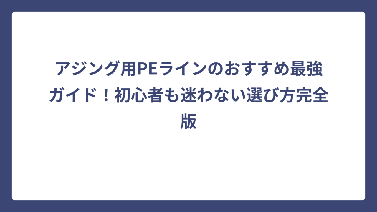 アジング用PEラインのおすすめ最強ガイド！初心者も迷わない選び方完全版