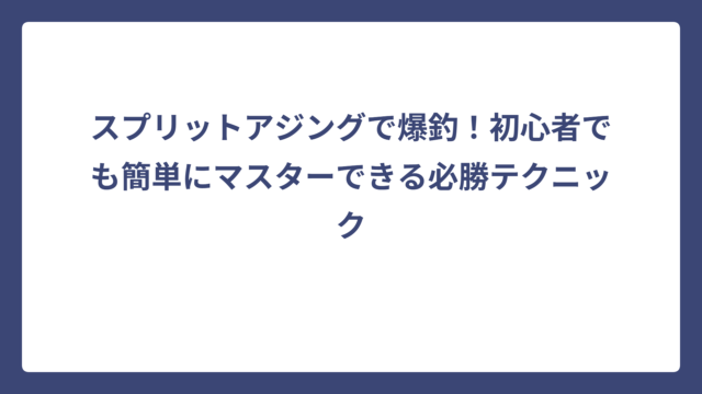 スプリットアジングで爆釣！初心者でも簡単にマスターできる必勝テクニック