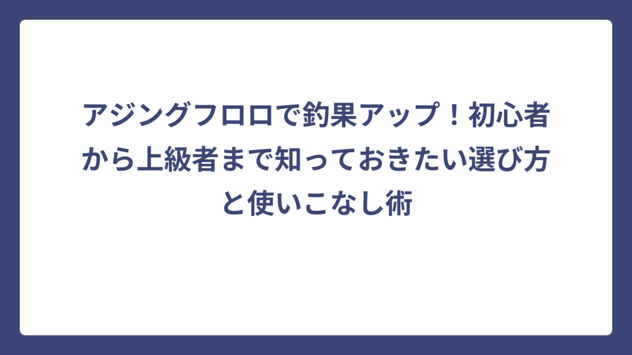 アジングフロロで釣果アップ！初心者から上級者まで知っておきたい選び方と使いこなし術