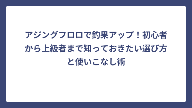 アジングフロロで釣果アップ！初心者から上級者まで知っておきたい選び方と使いこなし術