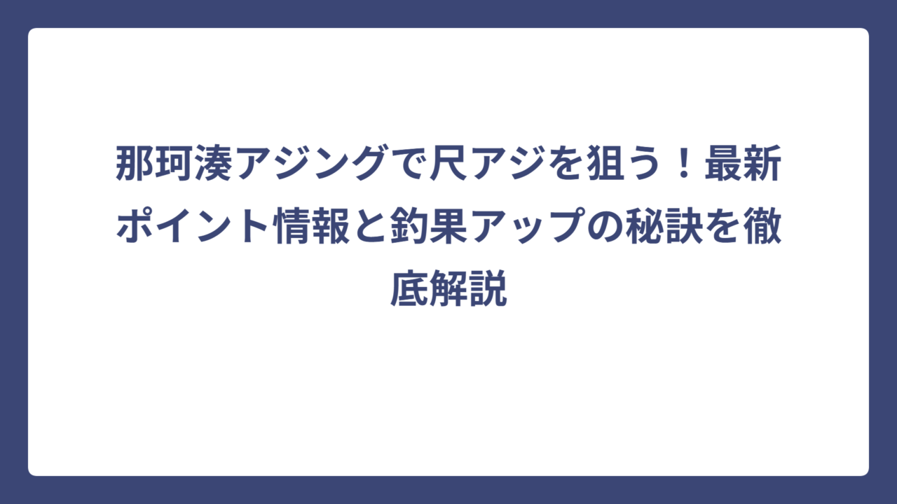 那珂湊アジングで尺アジを狙う！最新ポイント情報と釣果アップの秘訣を徹底解説
