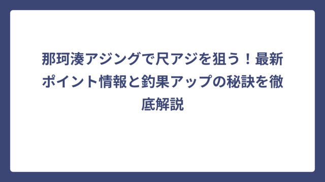 那珂湊アジングで尺アジを狙う！最新ポイント情報と釣果アップの秘訣を徹底解説