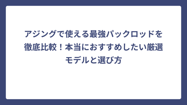 アジングで使える最強パックロッドを徹底比較！本当におすすめしたい厳選モデルと選び方