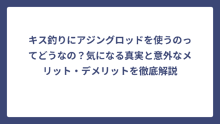 キス釣りにアジングロッドを使うのってどうなの？気になる真実と意外なメリット・デメリットを徹底解説