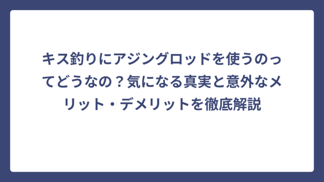 キス釣りにアジングロッドを使うのってどうなの？気になる真実と意外なメリット・デメリットを徹底解説