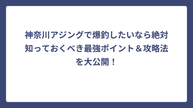 神奈川アジングで爆釣したいなら絶対知っておくべき最強ポイント＆攻略法を大公開！