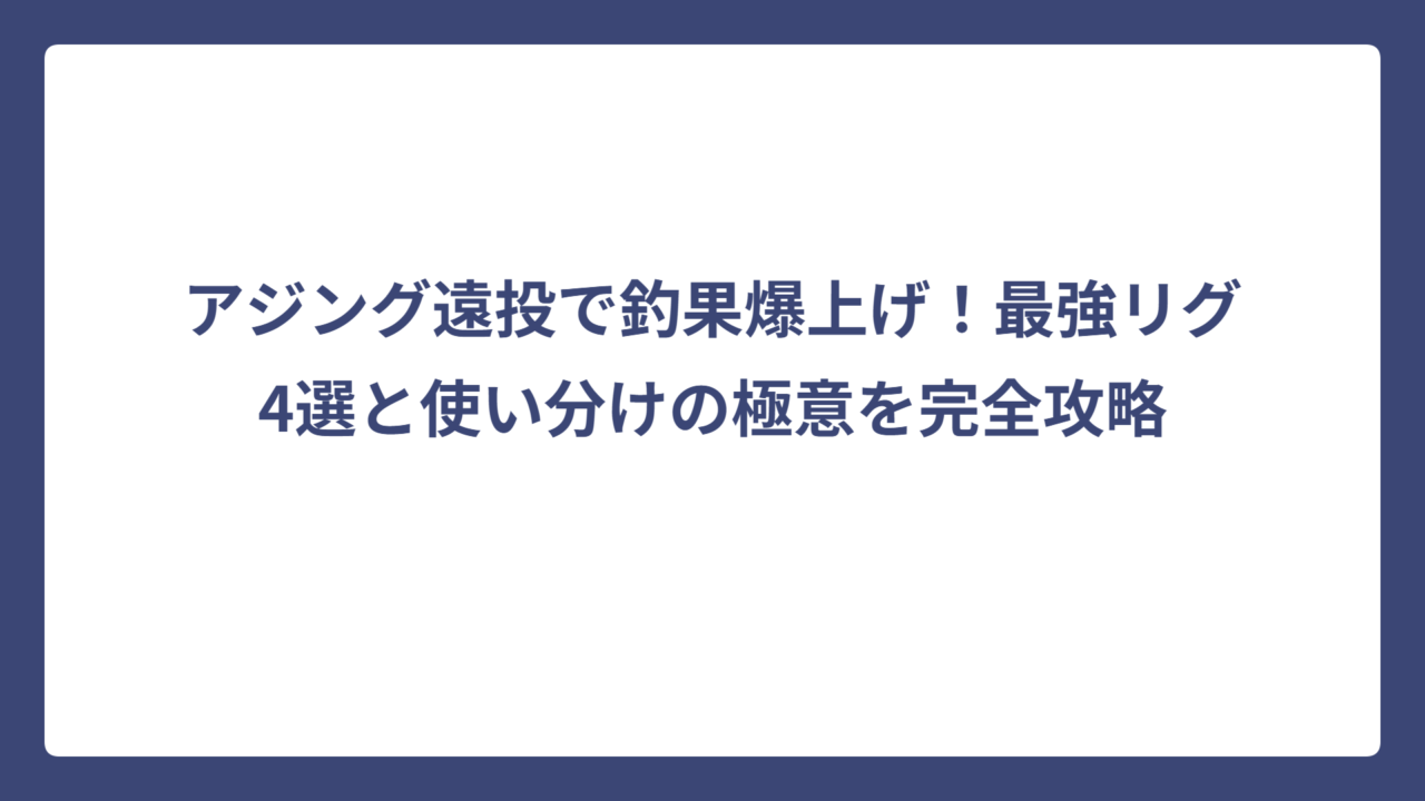 アジング遠投で釣果爆上げ！最強リグ4選と使い分けの極意を完全攻略