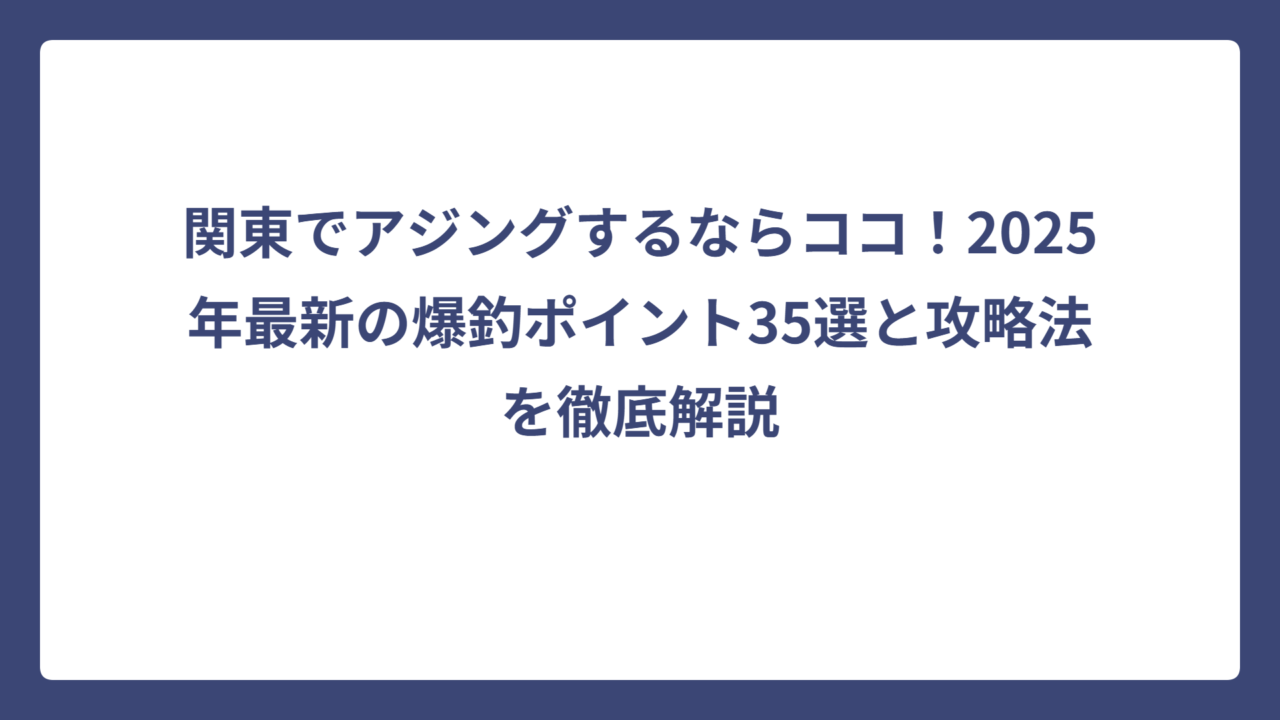 関東でアジングするならココ！2025年最新の爆釣ポイント35選と攻略法を徹底解説