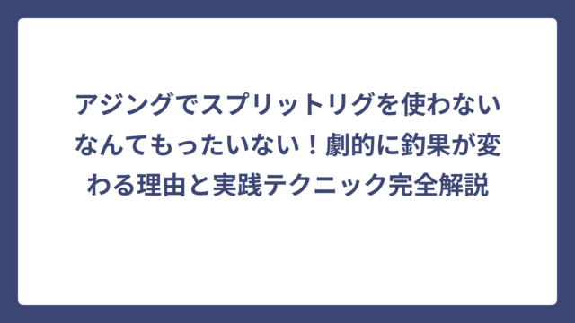 アジングでスプリットリグを使わないなんてもったいない！劇的に釣果が変わる理由と実践テクニック完全解説