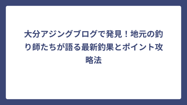 大分アジングブログで発見！地元の釣り師たちが語る最新釣果とポイント攻略法