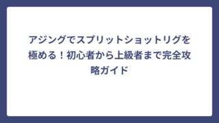 アジングでスプリットショットリグを極める！初心者から上級者まで完全攻略ガイド