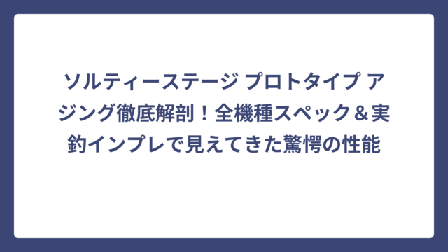 ソルティーステージ プロトタイプ アジング徹底解剖！全機種スペック＆実釣インプレで見えてきた驚愕の性能
