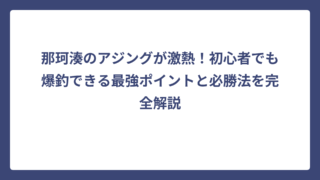 那珂湊のアジングが激熱！初心者でも爆釣できる最強ポイントと必勝法を完全解説