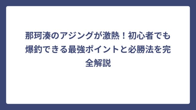 那珂湊のアジングが激熱！初心者でも爆釣できる最強ポイントと必勝法を完全解説