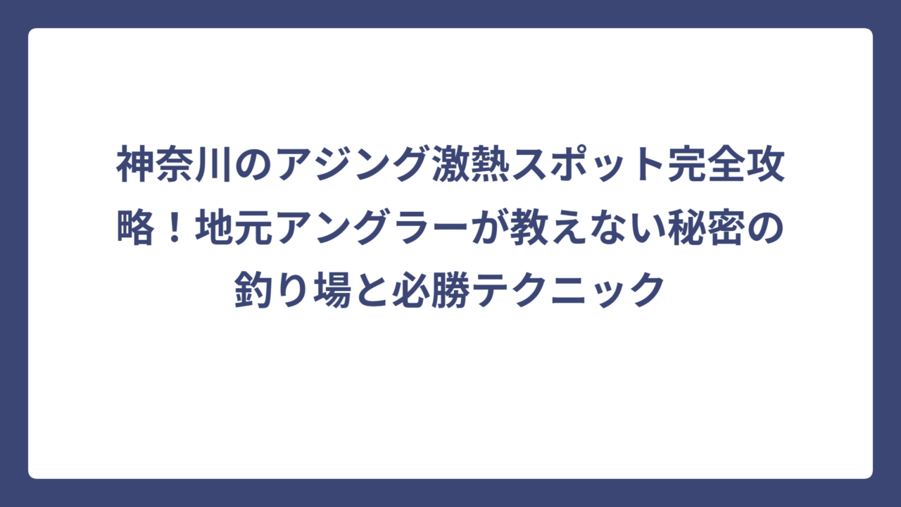 神奈川のアジング激熱スポット完全攻略！地元アングラーが教えない秘密の釣り場と必勝テクニック