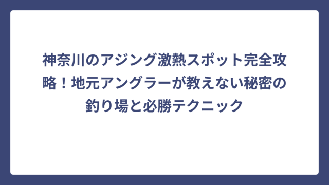 神奈川のアジング激熱スポット完全攻略！地元アングラーが教えない秘密の釣り場と必勝テクニック
