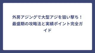 外房アジングで大型アジを狙い撃ち！最盛期の攻略法と実績ポイント完全ガイド
