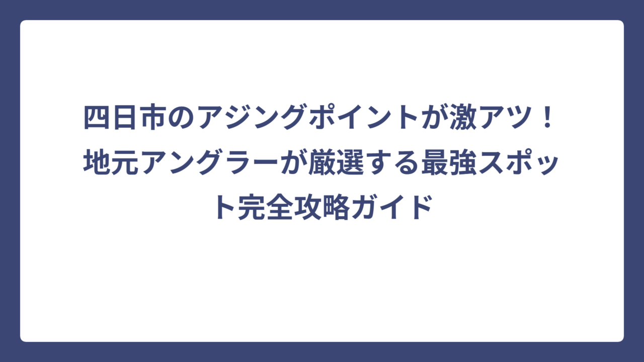 四日市のアジングポイントが激アツ！地元アングラーが厳選する最強スポット完全攻略ガイド