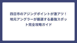 四日市のアジングポイントが激アツ！地元アングラーが厳選する最強スポット完全攻略ガイド