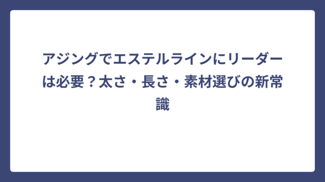 アジングでエステルラインにリーダーは必要？太さ・長さ・素材選びの新常識