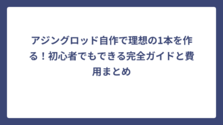 アジングロッド自作で理想の1本を作る！初心者でもできる完全ガイドと費用まとめ
