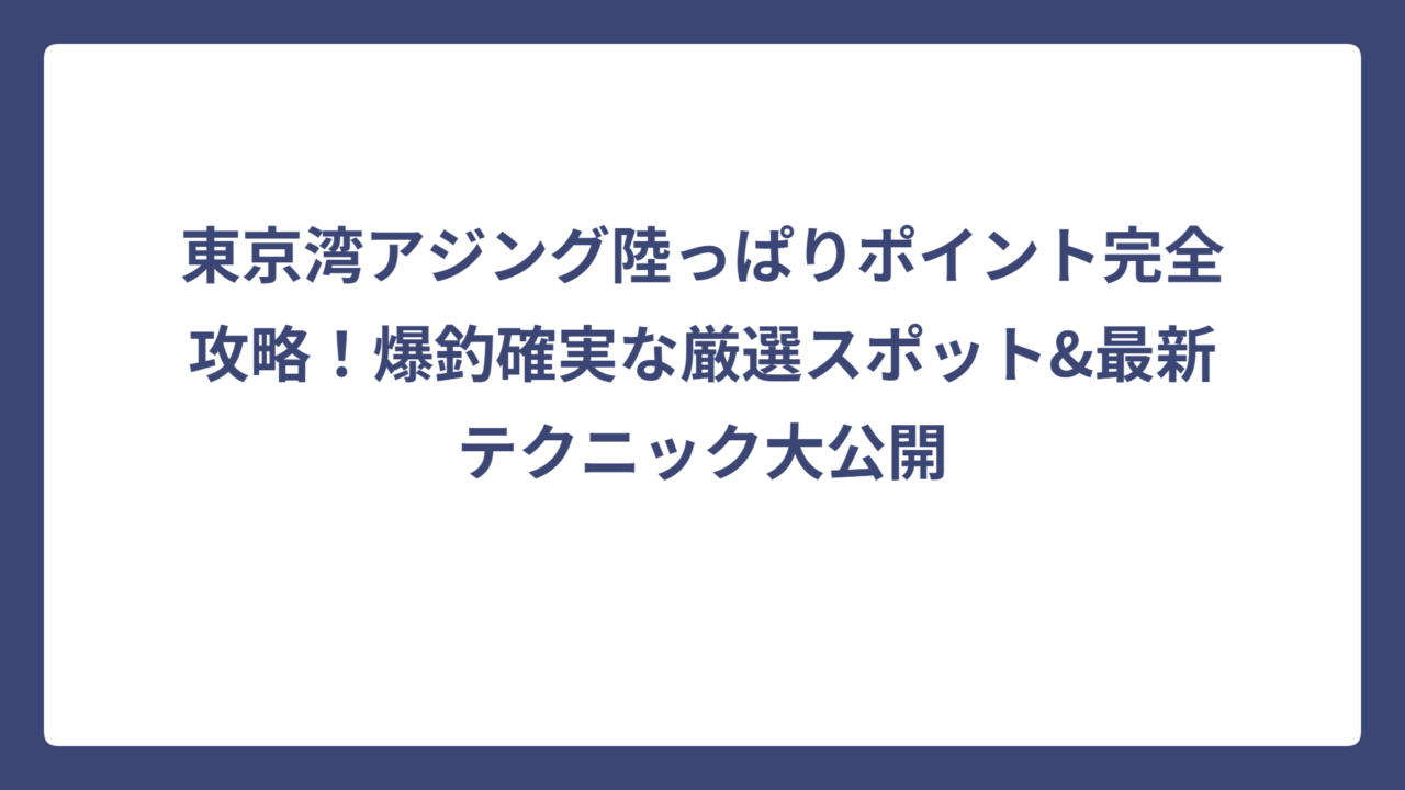 東京湾アジング陸っぱりポイント完全攻略！爆釣確実な厳選スポット&最新テクニック大公開