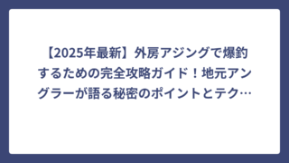 【2025年最新】外房アジングで爆釣するための完全攻略ガイド！地元アングラーが語る秘密のポイントとテクニック