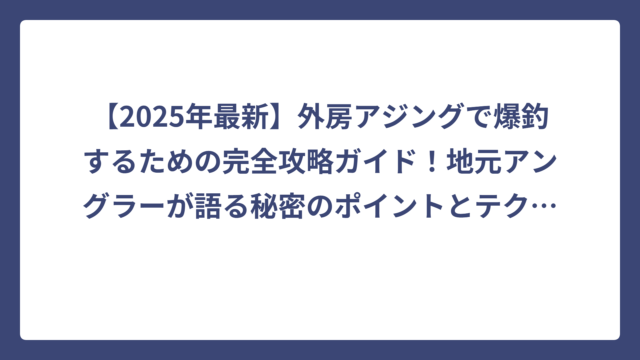 【2025年最新】外房アジングで爆釣するための完全攻略ガイド！地元アングラーが語る秘密のポイントとテクニック