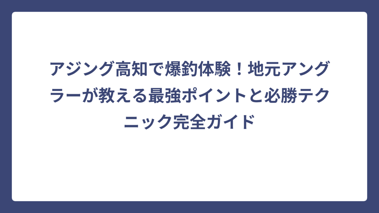アジング高知で爆釣体験！地元アングラーが教える最強ポイントと必勝テクニック完全ガイド