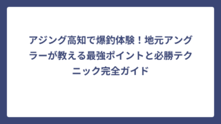 アジング高知で爆釣体験！地元アングラーが教える最強ポイントと必勝テクニック完全ガイド