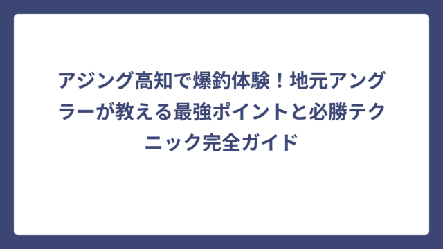 アジング高知で爆釣体験！地元アングラーが教える最強ポイントと必勝テクニック完全ガイド