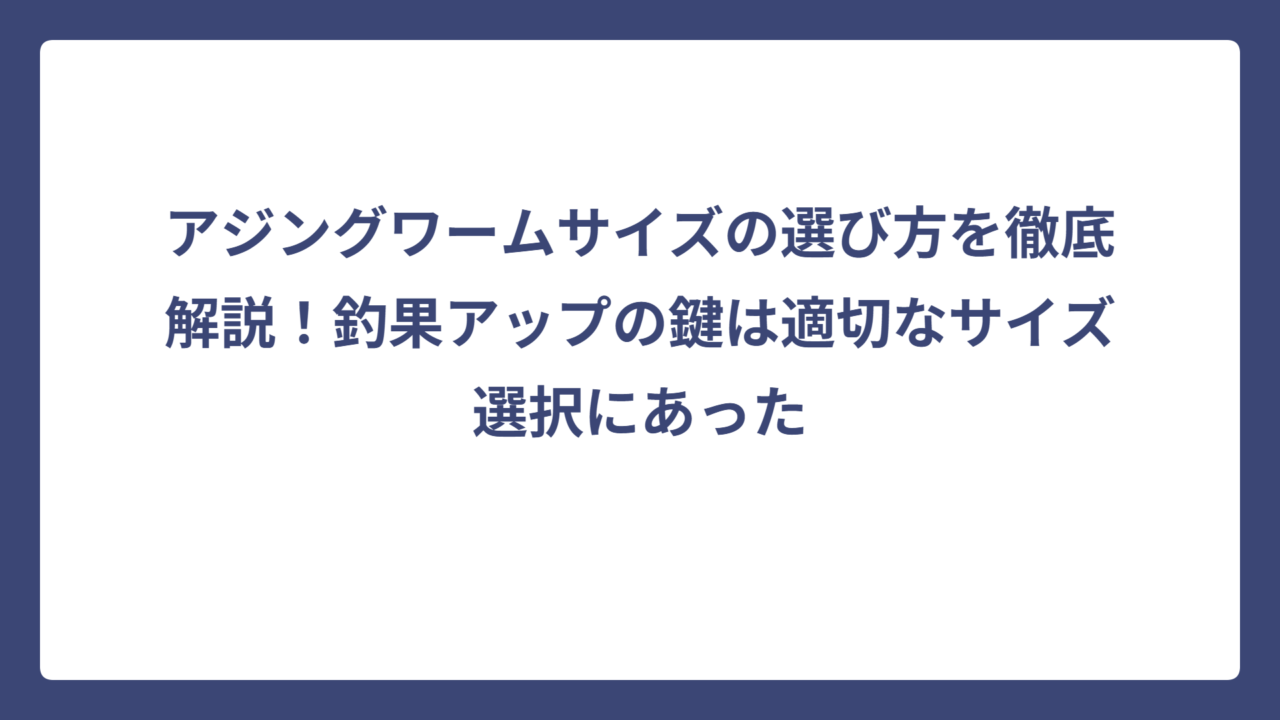 アジングワームサイズの選び方を徹底解説！釣果アップの鍵は適切なサイズ選択にあった