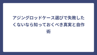 アジングロッドケース選びで失敗したくないなら知っておくべき真実と自作術