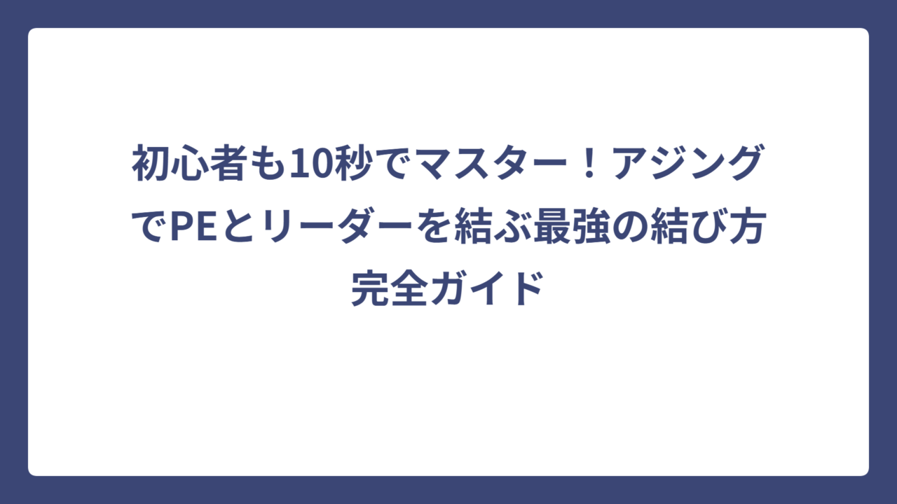 初心者も10秒でマスター！アジングでPEとリーダーを結ぶ最強の結び方完全ガイド
