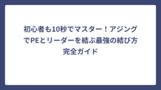 初心者も10秒でマスター！アジングでPEとリーダーを結ぶ最強の結び方完全ガイド