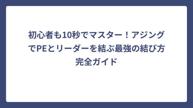 初心者も10秒でマスター！アジングでPEとリーダーを結ぶ最強の結び方完全ガイド