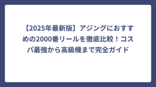 【2025年最新版】アジングにおすすめの2000番リールを徹底比較！コスパ最強から高級機まで完全ガイド