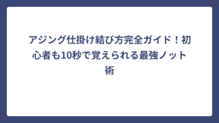 アジング仕掛け結び方完全ガイド！初心者も10秒で覚えられる最強ノット術