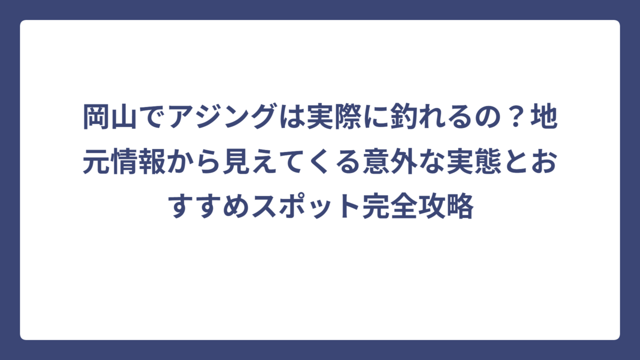 岡山でアジングは実際に釣れるの？地元情報から見えてくる意外な実態とおすすめスポット完全攻略