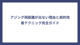 アジング飛距離が出ない理由と劇的改善テクニック完全ガイド