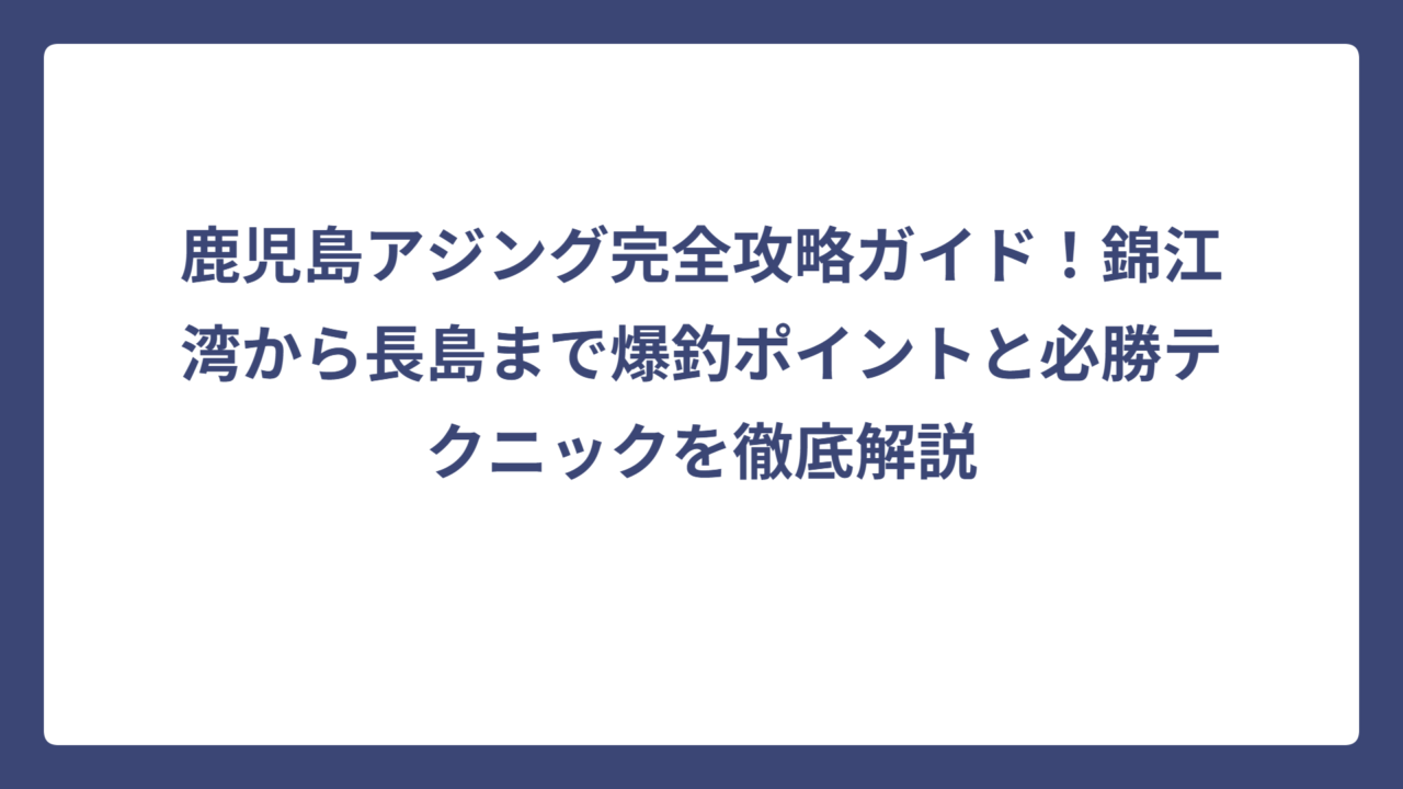 鹿児島アジング完全攻略ガイド！錦江湾から長島まで爆釣ポイントと必勝テクニックを徹底解説