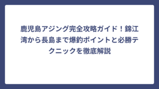 鹿児島アジング完全攻略ガイド！錦江湾から長島まで爆釣ポイントと必勝テクニックを徹底解説